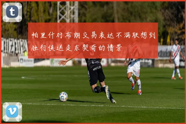 帕里什对布朗交易表达不满联想到独行侠送走东契奇的情景