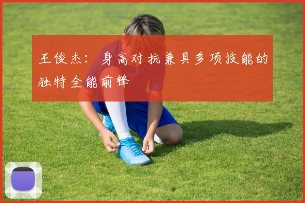 王俊杰：身高对抗兼具多项技能的独特全能前锋
