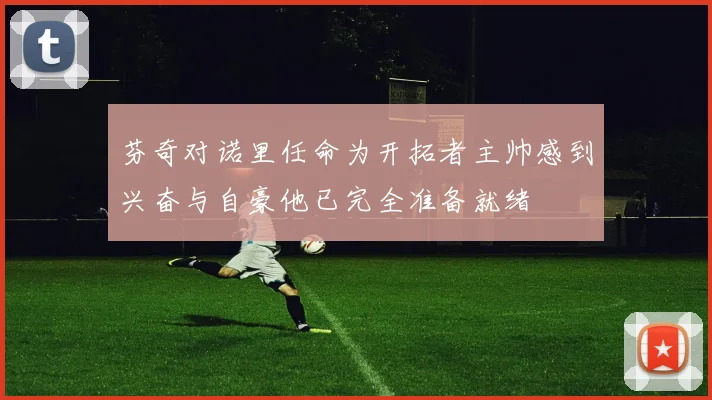 芬奇对诺里任命为开拓者主帅感到兴奋与自豪他已完全准备就绪