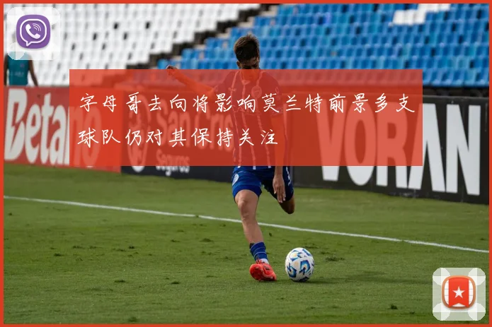 字母哥去向将影响莫兰特前景多支球队仍对其保持关注