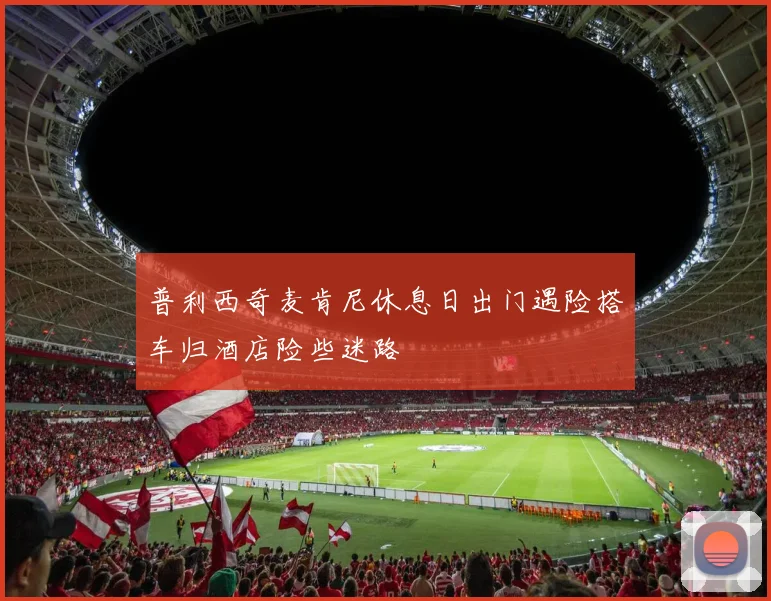 普利西奇麦肯尼休息日出门遇险搭车归酒店险些迷路