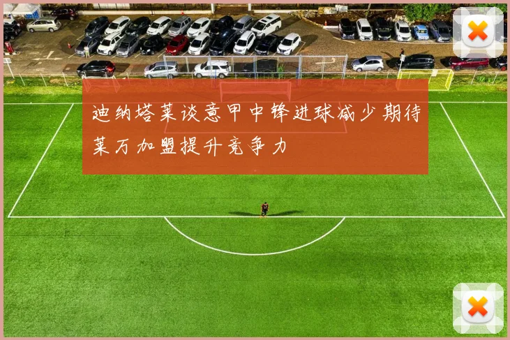 迪纳塔莱谈意甲中锋进球减少期待莱万加盟提升竞争力