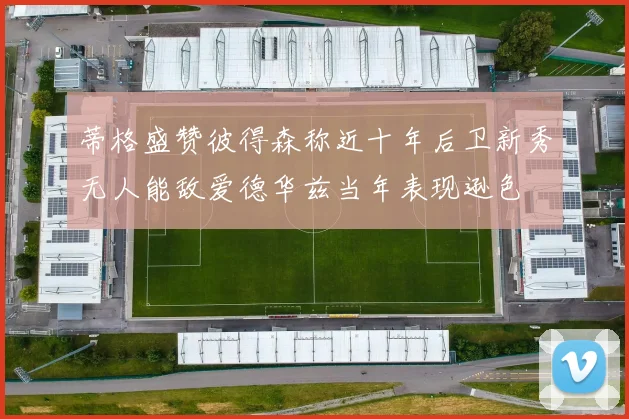 蒂格盛赞彼得森称近十年后卫新秀无人能敌爱德华兹当年表现逊色
