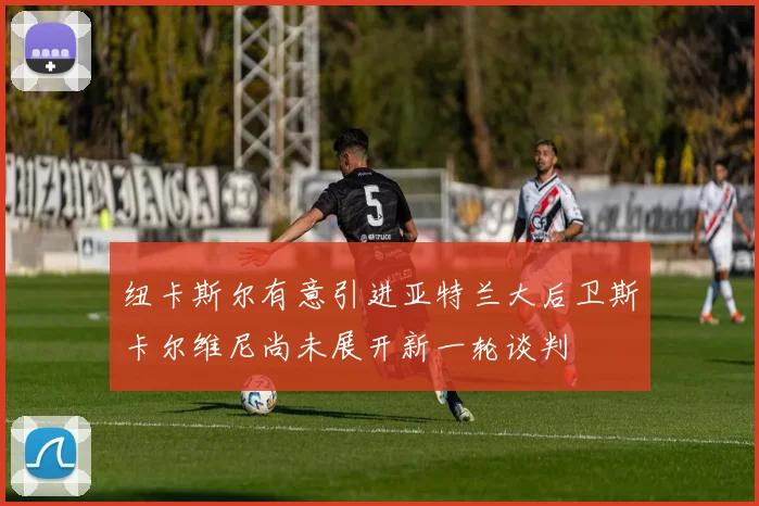 纽卡斯尔有意引进亚特兰大后卫斯卡尔维尼尚未展开新一轮谈判