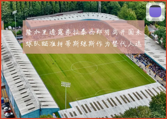 隆加里透露弗拉泰西即将离开国米球队瞄准柯蒂斯琼斯作为替代人选