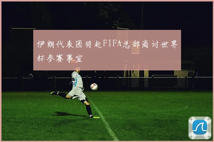 伊朗代表团将赴FIFA总部商讨世界杯参赛事宜