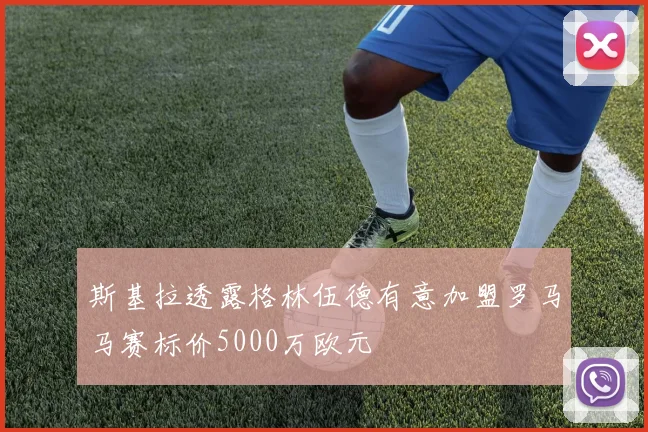 斯基拉透露格林伍德有意加盟罗马马赛标价5000万欧元