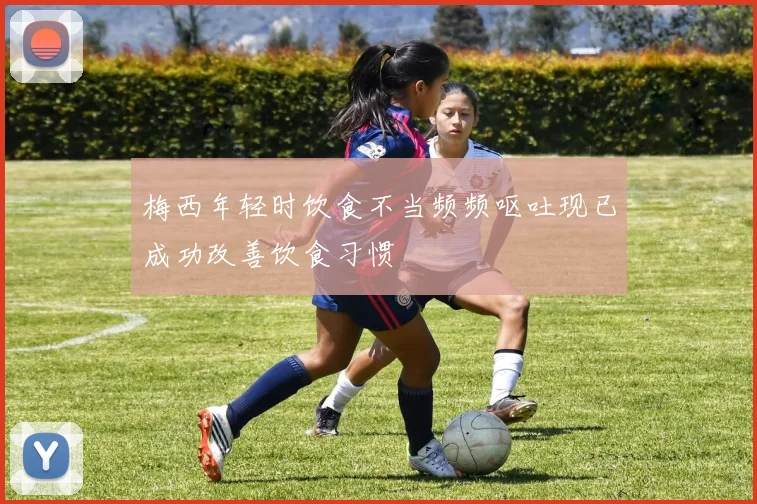梅西年轻时饮食不当频频呕吐现已成功改善饮食习惯