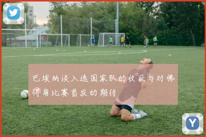 巴埃纳谈入选国家队的收获与对佛得角比赛首发的期待