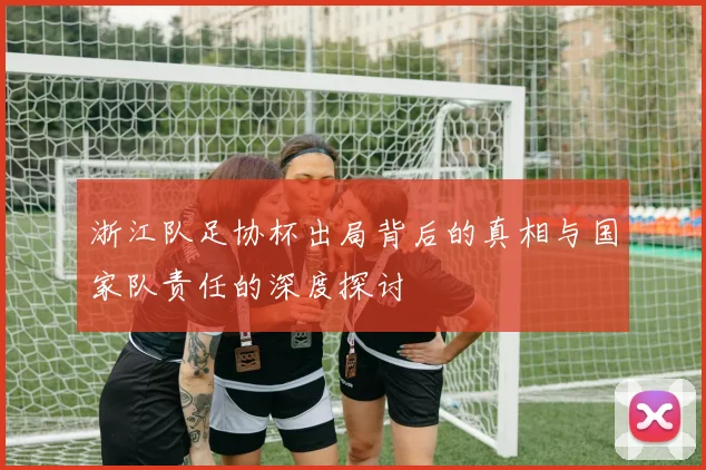 浙江队足协杯出局背后的真相与国家队责任的深度探讨
