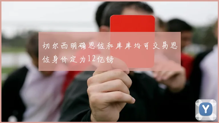 切尔西明确恩佐和库库均可交易恩佐身价定为12亿镑
