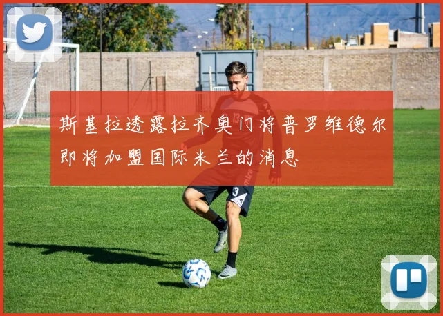 斯基拉透露拉齐奥门将普罗维德尔即将加盟国际米兰的消息