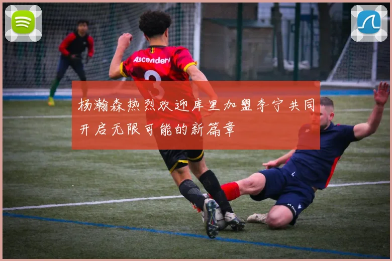 杨瀚森热烈欢迎库里加盟李宁共同开启无限可能的新篇章