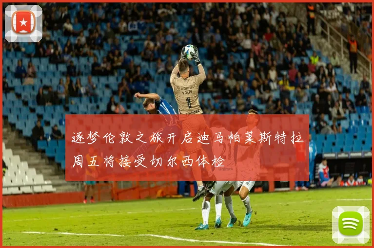 逐梦伦敦之旅开启迪马帕莱斯特拉周五将接受切尔西体检