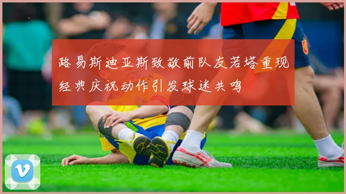 路易斯迪亚斯致敬前队友若塔重现经典庆祝动作引发球迷共鸣
