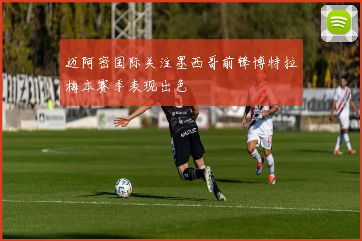 迈阿密国际关注墨西哥前锋博特拉梅本赛季表现出色