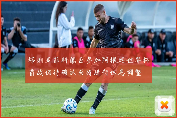 塔利亚菲科能否参加阿根廷世界杯首战仍待确认或将进行休息调整