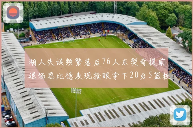 湖人失误频繁落后76人东契奇提前退场恩比德表现抢眼拿下20分5篮板