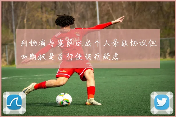 利物浦与宽萨达成个人条款协议但回购权是否行使仍存疑虑