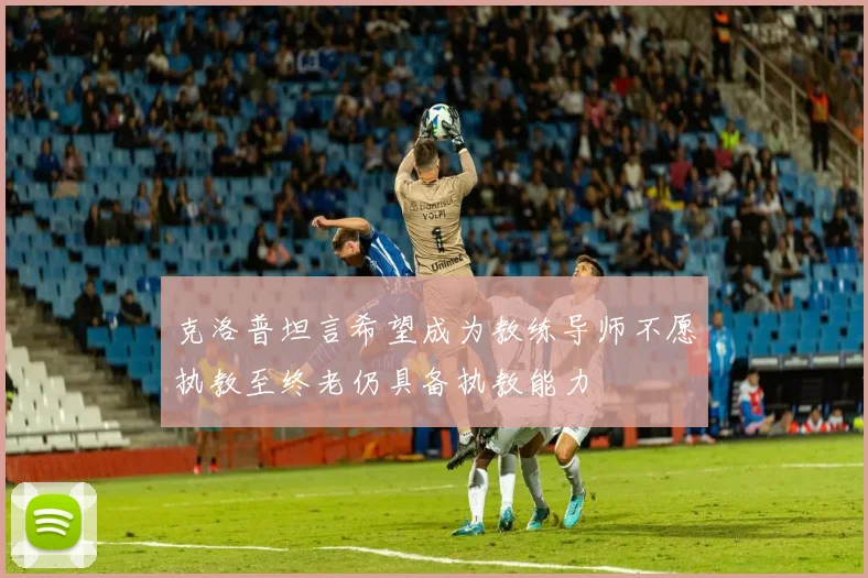 克洛普坦言希望成为教练导师不愿执教至终老仍具备执教能力