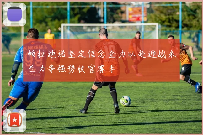 帕拉迪诺坚定信念全力以赴迎战米兰力争强势收官赛季