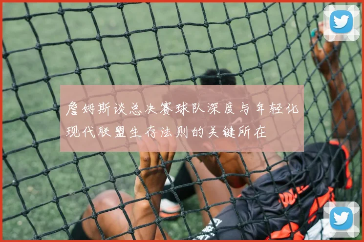 詹姆斯谈总决赛球队深度与年轻化现代联盟生存法则的关键所在
