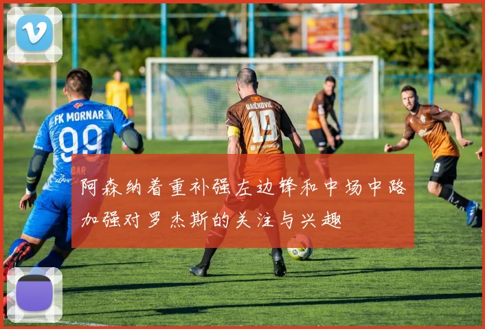 阿森纳着重补强左边锋和中场中路加强对罗杰斯的关注与兴趣
