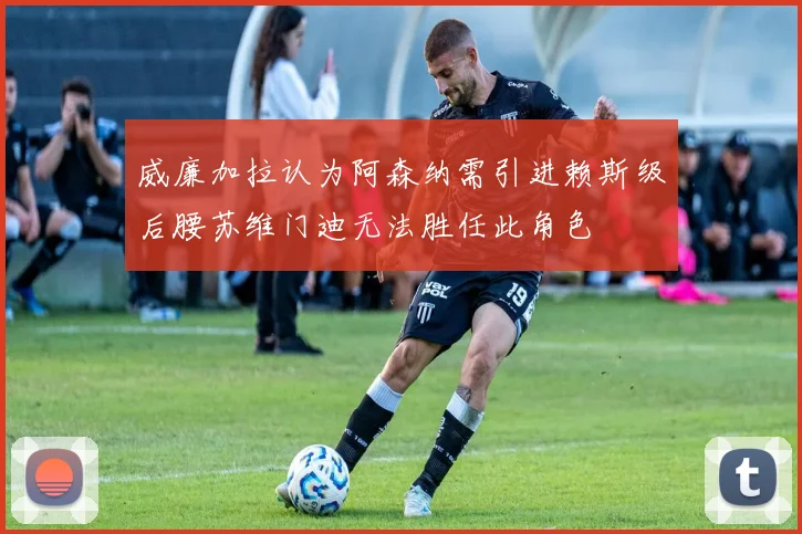 威廉加拉认为阿森纳需引进赖斯级后腰苏维门迪无法胜任此角色