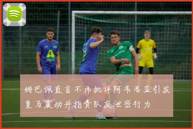姆巴佩直言不讳批评阿韦洛亚引发皇马震动并指责队友泄密行为